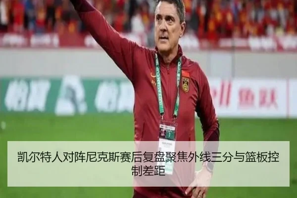 凯尔特人对阵尼克斯赛后复盘聚焦外线三分与篮板控制差距