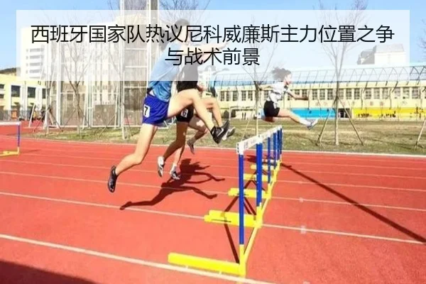 西班牙国家队热议尼科威廉斯主力位置之争与战术前景