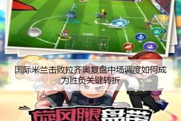 国际米兰击败拉齐奥复盘中场调度如何成为胜负关键转折