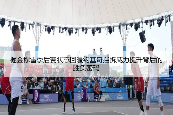 掘金穆雷季后赛状态回暖约基奇挡拆威力提升背后的胜负密码