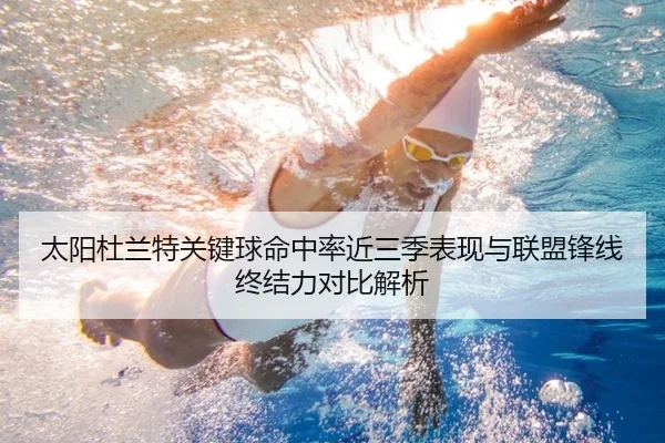 太阳杜兰特关键球命中率近三季表现与联盟锋线终结力对比解析