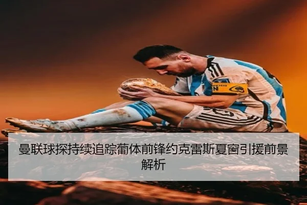 曼联球探持续追踪葡体前锋约克雷斯夏窗引援前景解析