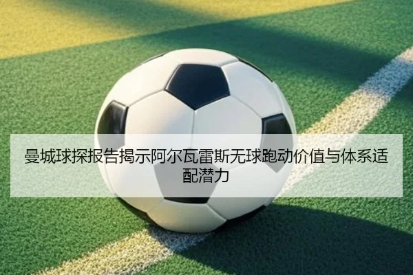 曼城球探报告揭示阿尔瓦雷斯无球跑动价值与体系适配潜力