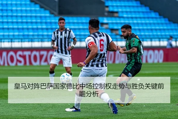皇马对阵巴萨国家德比中场控制权走势与胜负关键前瞻分析