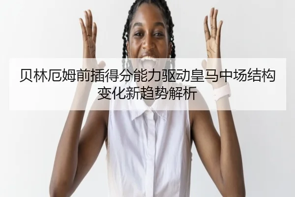 贝林厄姆前插得分能力驱动皇马中场结构变化新趋势解析