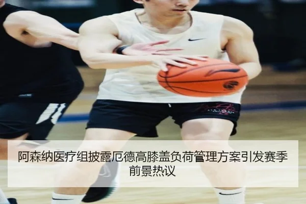 阿森纳医疗组披露厄德高膝盖负荷管理方案引发赛季前景热议