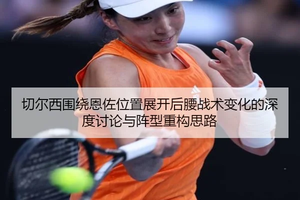 切尔西围绕恩佐位置展开后腰战术变化的深度讨论与阵型重构思路