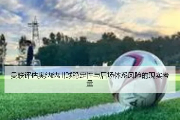 曼联评估奥纳纳出球稳定性与后场体系风险的现实考量