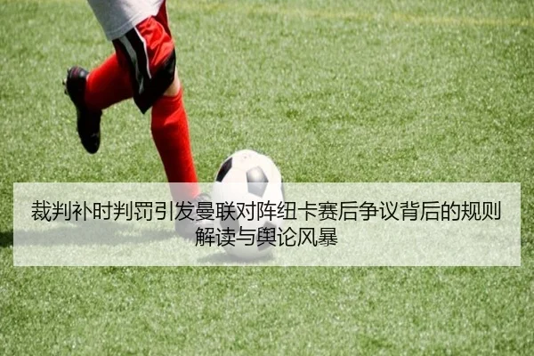 裁判补时判罚引发曼联对阵纽卡赛后争议背后的规则解读与舆论风暴