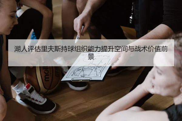 湖人评估里夫斯持球组织能力提升空间与战术价值前景