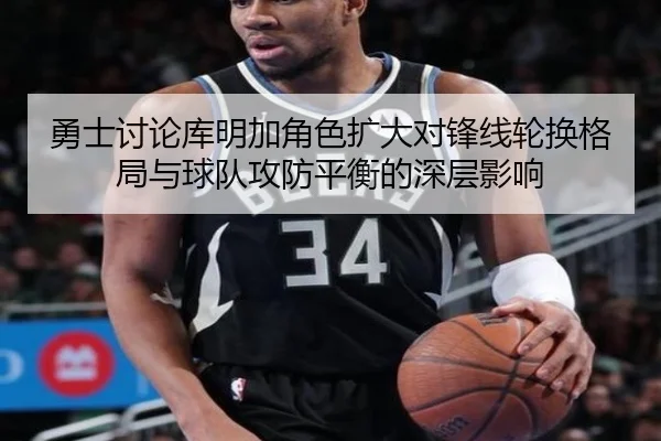 勇士讨论库明加角色扩大对锋线轮换格局与球队攻防平衡的深层影响