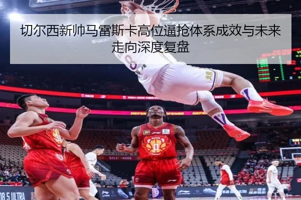 切尔西新帅马雷斯卡高位逼抢体系成效与未来走向深度复盘