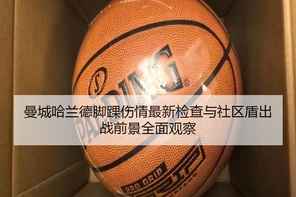 曼城哈兰德脚踝伤情最新检查与社区盾出战前景全面观察