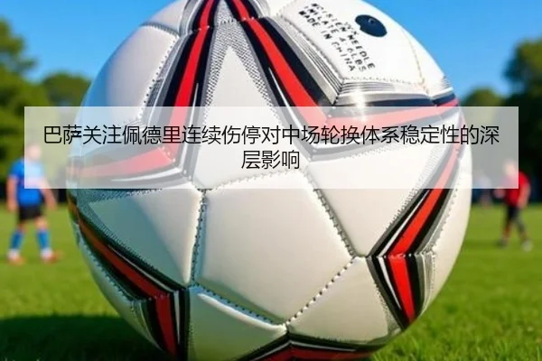 巴萨关注佩德里连续伤停对中场轮换体系稳定性的深层影响