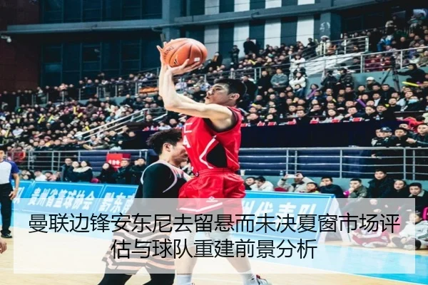 曼联边锋安东尼去留悬而未决夏窗市场评估与球队重建前景分析