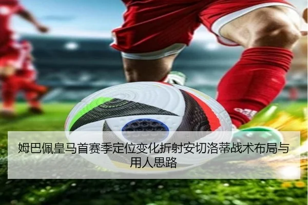 姆巴佩皇马首赛季定位变化折射安切洛蒂战术布局与用人思路