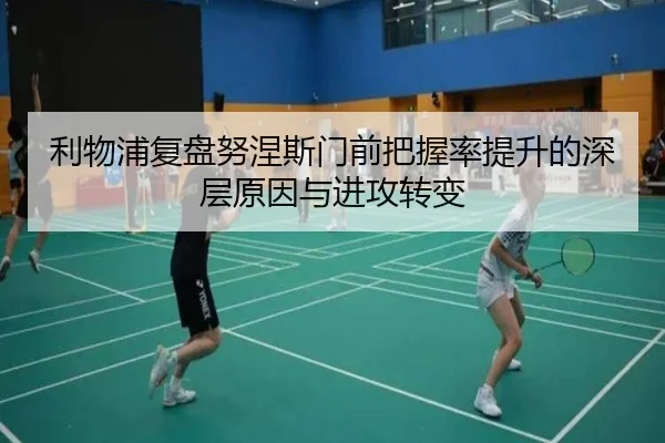 利物浦复盘努涅斯门前把握率提升的深层原因与进攻转变
