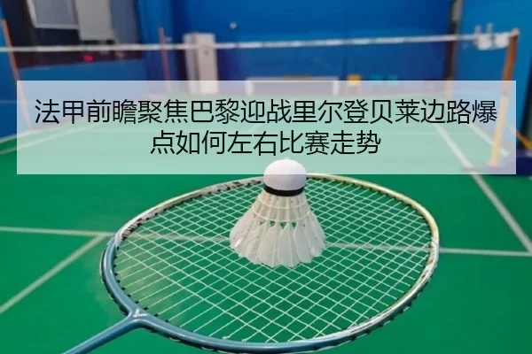 法甲前瞻聚焦巴黎迎战里尔登贝莱边路爆点如何左右比赛走势