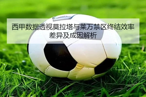 西甲数据透视莫拉塔与莱万禁区终结效率差异及成因解析