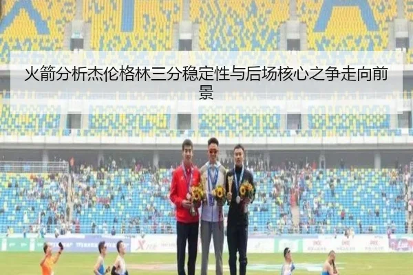火箭分析杰伦格林三分稳定性与后场核心之争走向前景