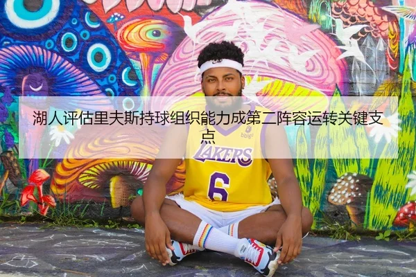湖人评估里夫斯持球组织能力成第二阵容运转关键支点