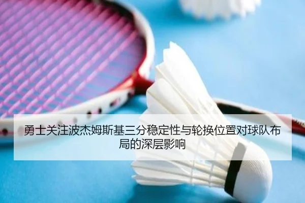 勇士关注波杰姆斯基三分稳定性与轮换位置对球队布局的深层影响