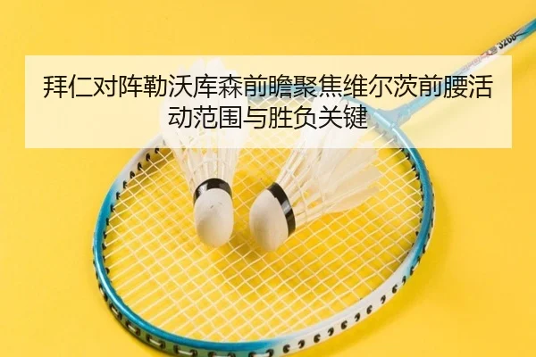 拜仁对阵勒沃库森前瞻聚焦维尔茨前腰活动范围与胜负关键