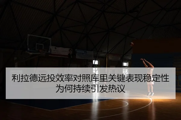 利拉德远投效率对照库里关键表现稳定性为何持续引发热议