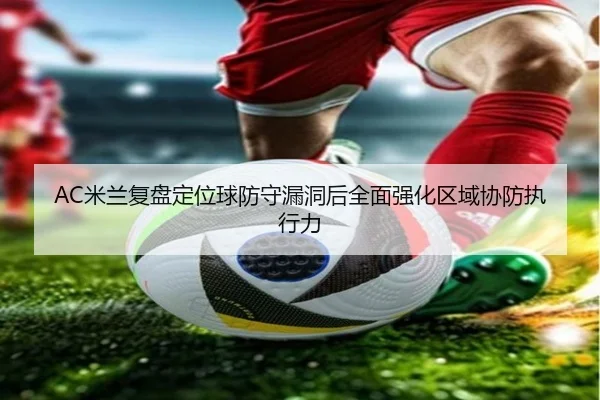 AC米兰复盘定位球防守漏洞后全面强化区域协防执行力